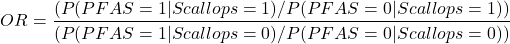 \[OR = \frac{(P(PFAS = 1 | Scallops = 1)/P(PFAS = 0 | Scallops = 1))}{(P(PFAS = 1 | Scallops = 0)/P(PFAS = 0 | Scallops = 0))}\]