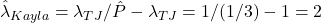 \hat{\lambda}_{Kayla} = \lambda_{TJ}/\hat{P} - \lambda_{TJ} = 1/(1/3) - 1 = 2