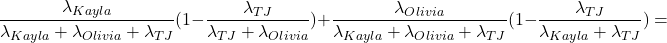 \[\frac{\lambda_{Kayla}}{\lambda_{Kayla} + \lambda_{Olivia} + \lambda_{TJ}}(1-\frac{\lambda_{TJ}}{\lambda_{TJ} + \lambda_{Olivia}}) + \frac{\lambda_{Olivia}}{\lambda_{Kayla} + \lambda_{Olivia} + \lambda_{TJ}}(1-\frac{\lambda_{TJ}}{\lambda_{Kayla} + \lambda_{TJ}}) =\]